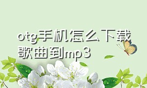 otg手机怎么下载歌曲到mp3