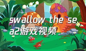 swallow the sea2游戏视频（swallow the sea游戏视频）