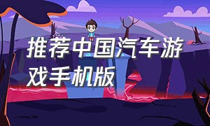 推荐中国汽车游戏手机版（手机版汽车游戏哪个好玩免费）