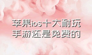 苹果ios十大耐玩手游还是免费的