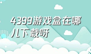 4399游戏盒在哪儿下载呀