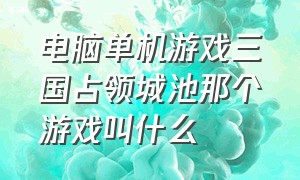 电脑单机游戏三国占领城池那个游戏叫什么