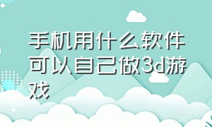 手机用什么软件可以自己做3d游戏（如何用手机自制3d游戏）