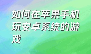 如何在苹果手机玩安卓系统的游戏