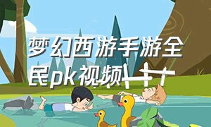 梦幻西游手游全民pk视频（梦幻西游手游最新pk视频）