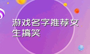 游戏名字推荐女生搞笑