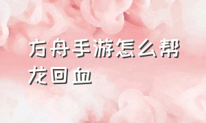 方舟手游怎么帮龙回血（方舟手游回血猪怎么给龙回血）