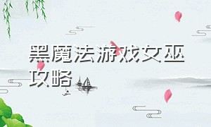 黑魔法游戏女巫攻略（黑魔法游戏详细图文攻略）