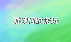 游戏何时能玩（游戏到哪时候能玩）