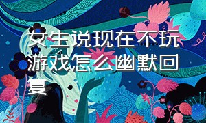 女生说现在不玩游戏怎么幽默回复