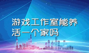 游戏工作室能养活一个家吗