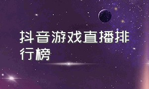 抖音游戏直播排行榜（抖音直播什么游戏人气高）