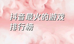 抖音最火的游戏排行榜