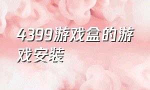 4399游戏盒的游戏安装（4399游戏盒安装免费游戏）