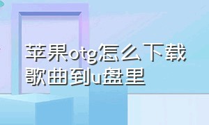 苹果otg怎么下载歌曲到u盘里