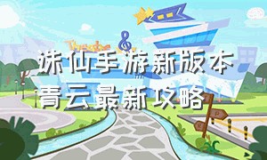 诛仙手游新版本青云最新攻略