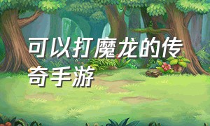 可以打魔龙的传奇手游（能免费召唤冰龙的传奇手游）