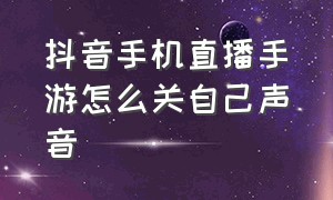 抖音手机直播手游怎么关自己声音