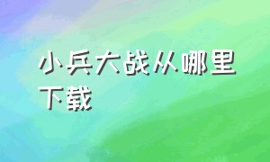 小兵大战从哪里下载（手机版的小兵大战在哪下载）