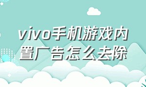 vivo手机游戏内置广告怎么去除