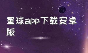 星球app下载安卓版（星球app下载官方）