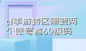 cf手游转区需要两个账号都60级吗