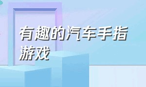 有趣的汽车手指游戏（有趣的汽车手指游戏教案反思）