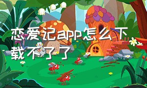 恋爱记app怎么下载不了了