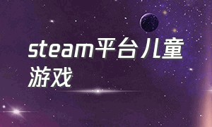steam平台儿童游戏（steam 儿童免费中文游戏）