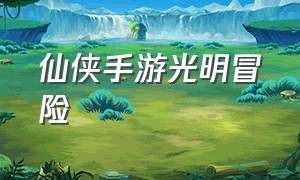 仙侠手游光明冒险（仙侠手游攻略大全）