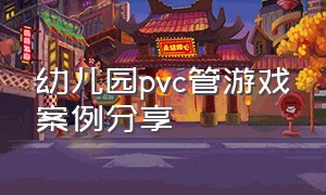 幼儿园pvc管游戏案例分享