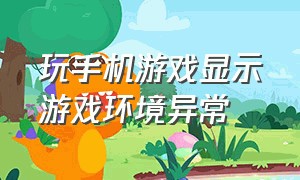 玩手机游戏显示游戏环境异常