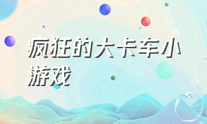 疯狂的大卡车小游戏（疯狂的大卡车小游戏怎么玩）