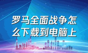 罗马全面战争怎么下载到电脑上