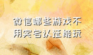 微信哪些游戏不用实名认证能玩（微信不需要实名制认证的游戏）