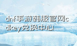 dnf手游韩服官网cdkey兑换中心