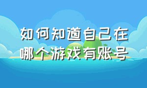 如何知道自己在哪个游戏有账号（如何知道自己在哪个游戏有账号和密码）