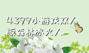 4399小游戏双人版森林冰火人（·4399小游戏 双人对战）