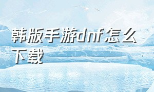 韩版手游dnf怎么下载