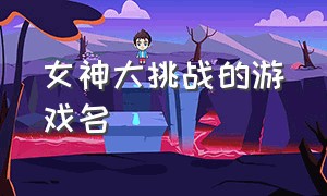 女神大挑战的游戏名（女神大挑战的游戏名字）