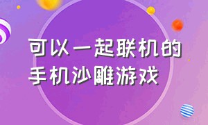 可以一起联机的手机沙雕游戏（联机版沙雕手机游戏排行榜）