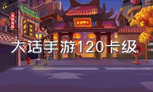 大话手游120卡级