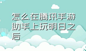 怎么在腾讯手游助手上玩明日之后