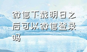 微信下载明日之后可以微信登录吗（微下载信）