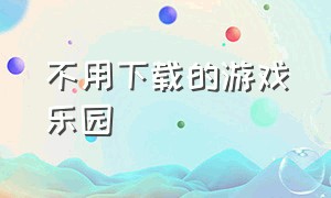 不用下载的游戏乐园（不用下载的行情网站）