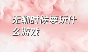 无聊时候要玩什么游戏（无聊时玩什么游戏）