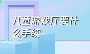 儿童游戏厅要什么手续