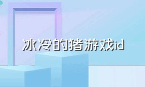 冰冷的猪游戏id（冰凉的游戏id）