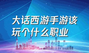 大话西游手游该玩个什么职业（大话西游手游2官网网易版）