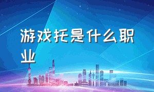 游戏托是什么职业（游戏托一般都在干什么）